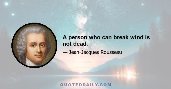 A person who can break wind is not dead.