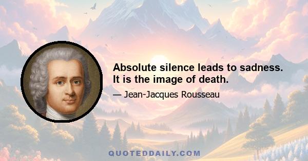 Absolute silence leads to sadness. It is the image of death.