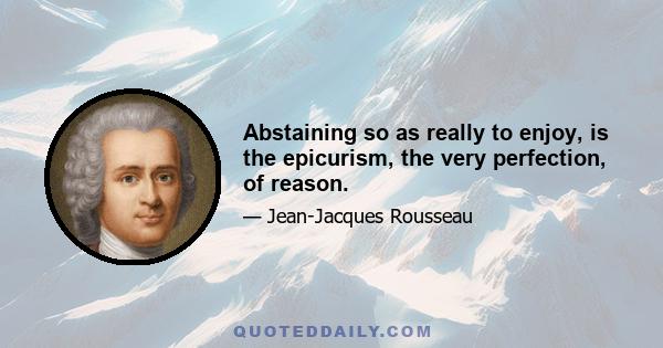 Abstaining so as really to enjoy, is the epicurism, the very perfection, of reason.