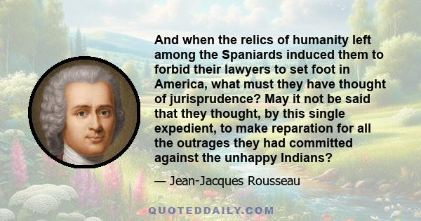 And when the relics of humanity left among the Spaniards induced them to forbid their lawyers to set foot in America, what must they have thought of jurisprudence? May it not be said that they thought, by this single