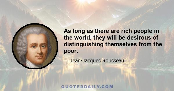 As long as there are rich people in the world, they will be desirous of distinguishing themselves from the poor.