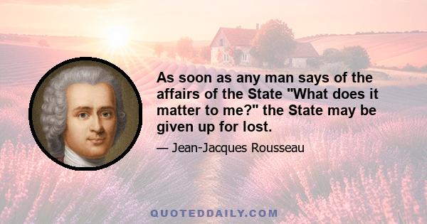 As soon as any man says of the affairs of the State What does it matter to me? the State may be given up for lost.