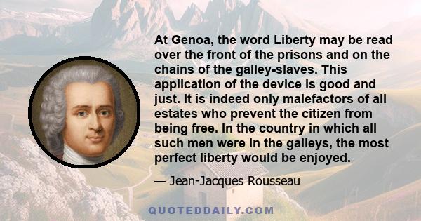 At Genoa, the word Liberty may be read over the front of the prisons and on the chains of the galley-slaves. This application of the device is good and just. It is indeed only malefactors of all estates who prevent the