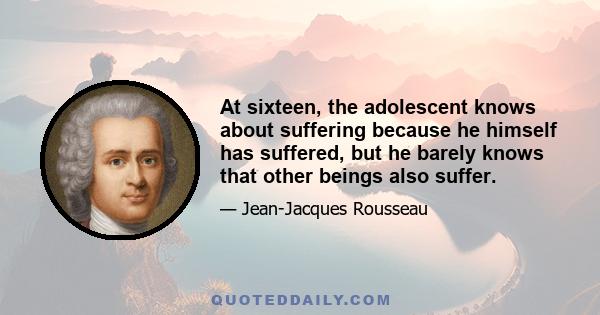 At sixteen, the adolescent knows about suffering because he himself has suffered, but he barely knows that other beings also suffer.