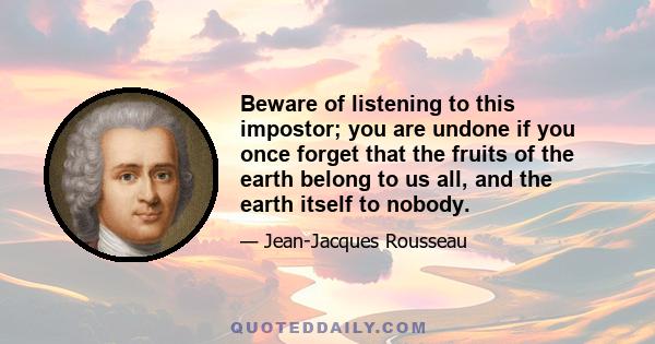 Beware of listening to this impostor; you are undone if you once forget that the fruits of the earth belong to us all, and the earth itself to nobody.