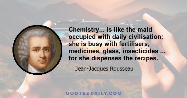 Chemistry... is like the maid occupied with daily civilisation; she is busy with fertilisers, medicines, glass, insecticides ... for she dispenses the recipes.