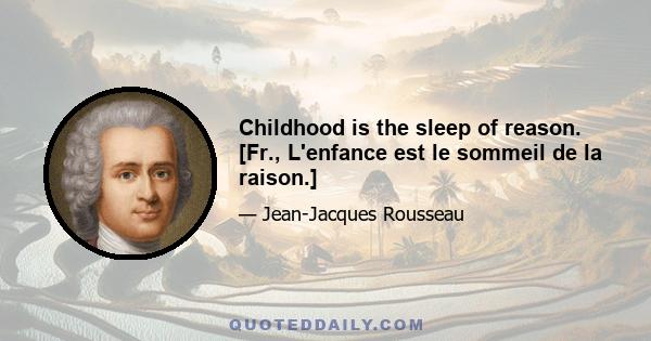 Childhood is the sleep of reason. [Fr., L'enfance est le sommeil de la raison.]