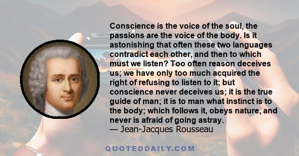 Conscience is the voice of the soul, the passions are the voice of the body. Is it astonishing that often these two languages contradict each other, and then to which must we listen? Too often reason deceives us; we