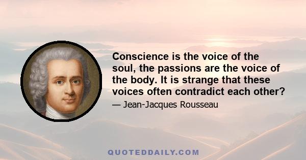 Conscience is the voice of the soul, the passions are the voice of the body. It is strange that these voices often contradict each other?