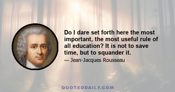 Do I dare set forth here the most important, the most useful rule of all education? It is not to save time, but to squander it.