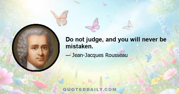 Do not judge, and you will never be mistaken.