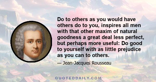 Do to others as you would have others do to you, inspires all men with that other maxim of natural goodness a great deal less perfect, but perhaps more useful: Do good to yourself with as little prejudice as you can to