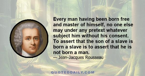 Every man having been born free and master of himself, no one else may under any pretext whatever subject him without his consent. To assert that the son of a slave is born a slave is to assert that he is not born a man.