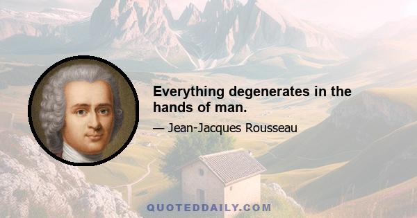 Everything degenerates in the hands of man.