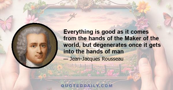 Everything is good as it comes from the hands of the Maker of the world, but degenerates once it gets into the hands of man