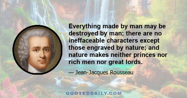 Everything made by man may be destroyed by man; there are no ineffaceable characters except those engraved by nature; and nature makes neither princes nor rich men nor great lords.