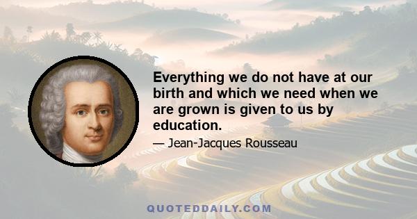 Everything we do not have at our birth and which we need when we are grown is given to us by education.