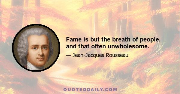 Fame is but the breath of people, and that often unwholesome.