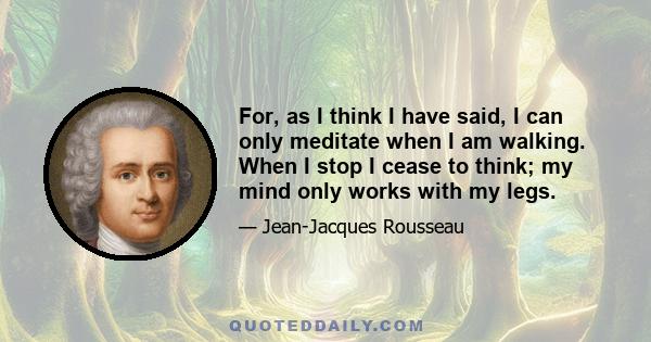 For, as I think I have said, I can only meditate when I am walking. When I stop I cease to think; my mind only works with my legs.