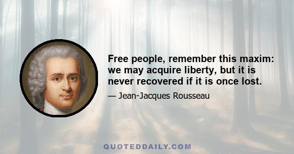 Free people, remember this maxim: we may acquire liberty, but it is never recovered if it is once lost.