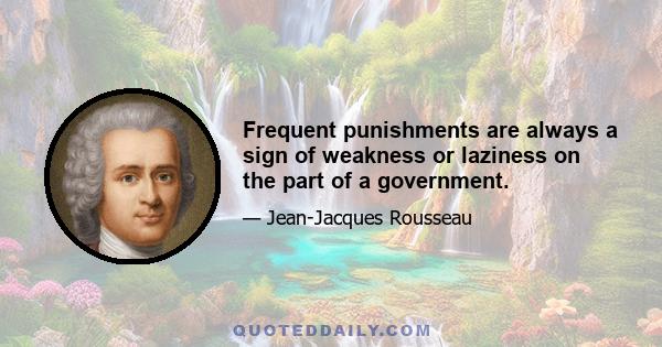 Frequent punishments are always a sign of weakness or laziness on the part of a government.