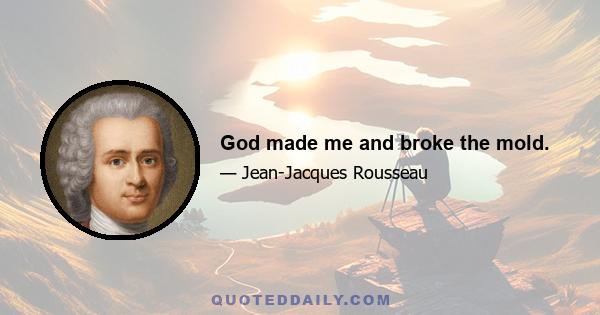 God made me and broke the mold.