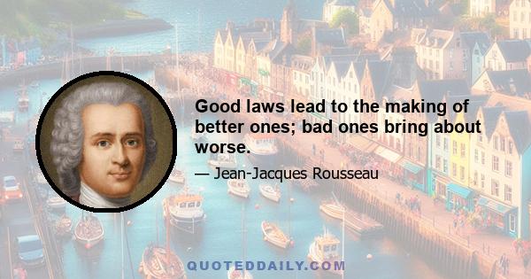 Good laws lead to the making of better ones; bad ones bring about worse.