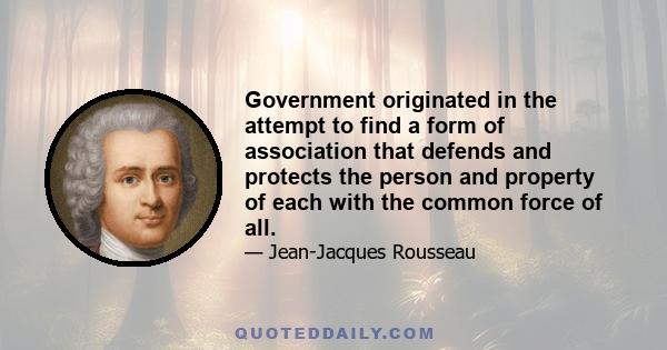 Government originated in the attempt to find a form of association that defends and protects the person and property of each with the common force of all.