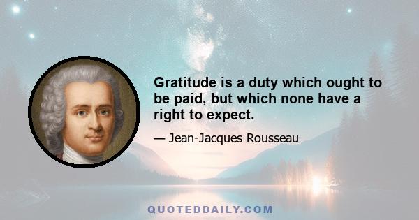 Gratitude is a duty which ought to be paid, but which none have a right to expect.