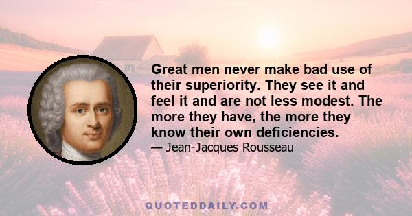 Great men never make bad use of their superiority. They see it and feel it and are not less modest. The more they have, the more they know their own deficiencies.