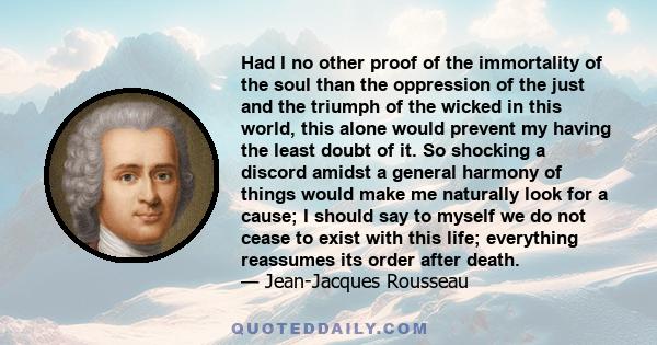 Had I no other proof of the immortality of the soul than the oppression of the just and the triumph of the wicked in this world, this alone would prevent my having the least doubt of it. So shocking a discord amidst a