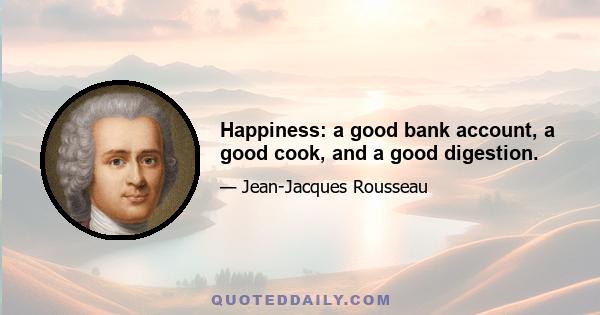 Happiness: a good bank account, a good cook, and a good digestion.