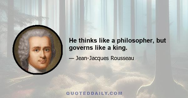 He thinks like a philosopher, but governs like a king.