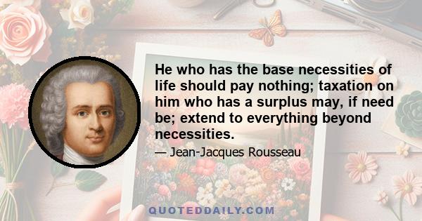 He who has the base necessities of life should pay nothing; taxation on him who has a surplus may, if need be; extend to everything beyond necessities.