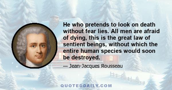 He who pretends to look on death without fear lies. All men are afraid of dying, this is the great law of sentient beings, without which the entire human species would soon be destroyed.