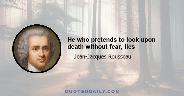 He who pretends to look upon death without fear, lies