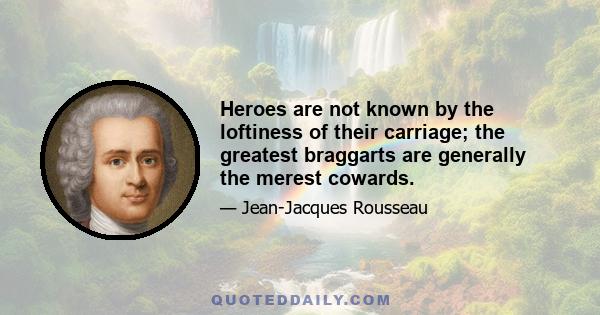 Heroes are not known by the loftiness of their carriage; the greatest braggarts are generally the merest cowards.