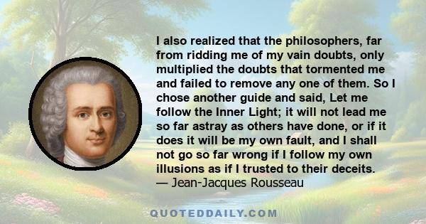 I also realized that the philosophers, far from ridding me of my vain doubts, only multiplied the doubts that tormented me and failed to remove any one of them. So I chose another guide and said, Let me follow the Inner 