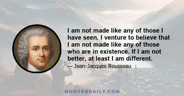 I am not made like any of those I have seen. I venture to believe that I am not made like any of those who are in existence. If I am not better, at least I am different.