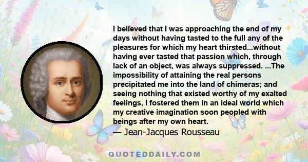 I believed that I was approaching the end of my days without having tasted to the full any of the pleasures for which my heart thirsted...without having ever tasted that passion which, through lack of an object, was