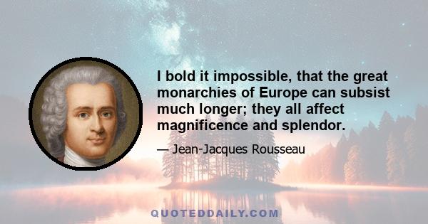 I bold it impossible, that the great monarchies of Europe can subsist much longer; they all affect magnificence and splendor.