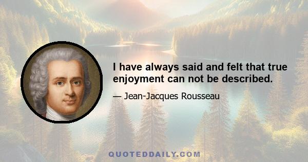 I have always said and felt that true enjoyment can not be described.