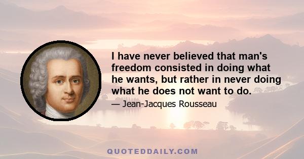 I have never believed that man's freedom consisted in doing what he wants, but rather in never doing what he does not want to do.