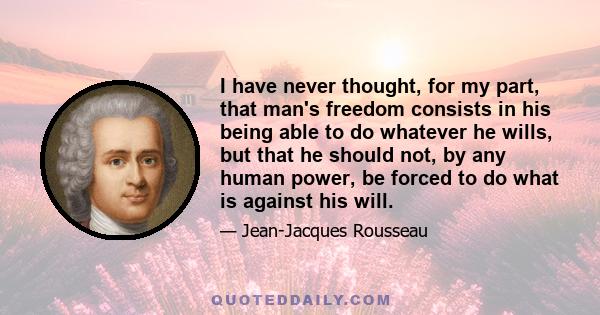 I have never thought, for my part, that man's freedom consists in his being able to do whatever he wills, but that he should not, by any human power, be forced to do what is against his will.