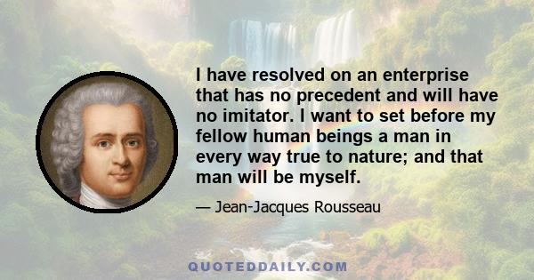 I have resolved on an enterprise that has no precedent and will have no imitator. I want to set before my fellow human beings a man in every way true to nature; and that man will be myself.