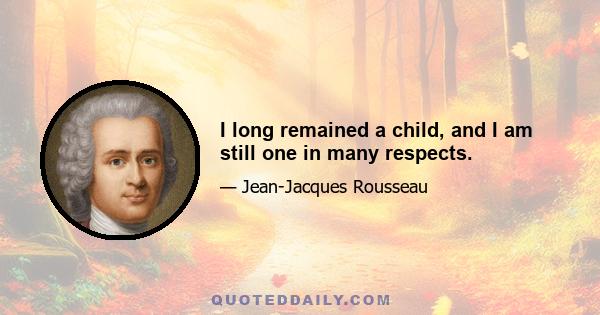 I long remained a child, and I am still one in many respects.