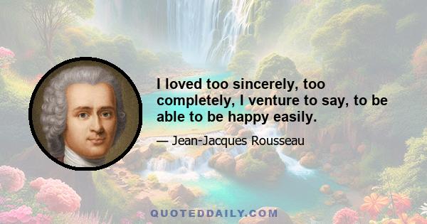 I loved too sincerely, too completely, I venture to say, to be able to be happy easily.