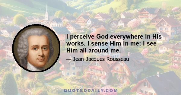 I perceive God everywhere in His works. I sense Him in me; I see Him all around me.