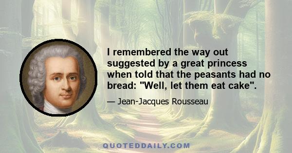 I remembered the way out suggested by a great princess when told that the peasants had no bread: Well, let them eat cake.