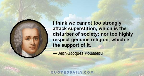 I think we cannot too strongly attack superstition, which is the disturber of society; nor too highly respect genuine religion, which is the support of it.